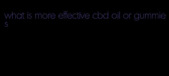 what is more effective cbd oil or gummies