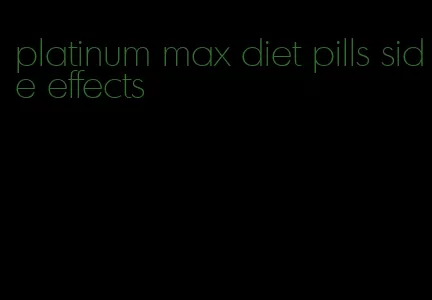 platinum max diet pills side effects