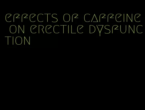 effects of caffeine on erectile dysfunction