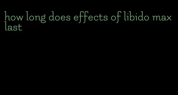 how long does effects of libido max last