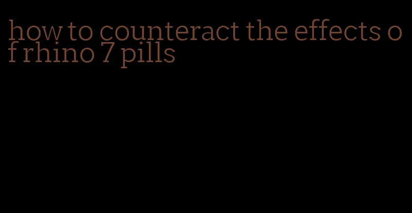 how to counteract the effects of rhino 7 pills