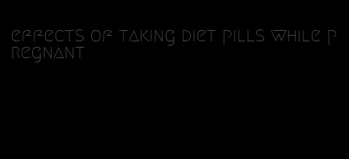 effects of taking diet pills while pregnant