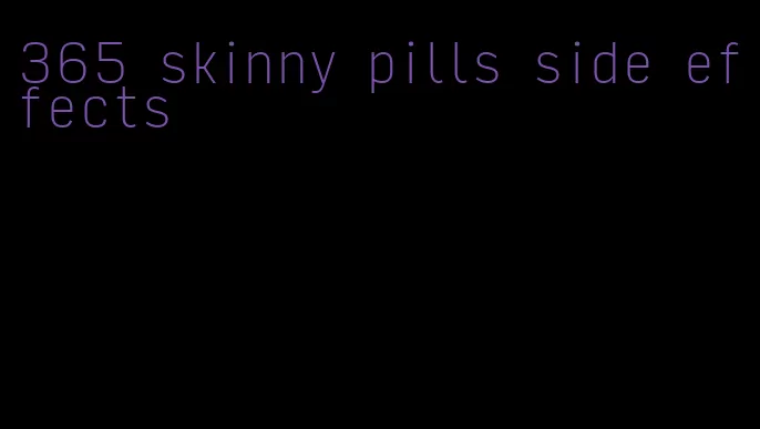 365 skinny pills side effects