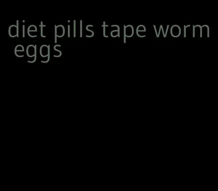 diet pills tape worm eggs