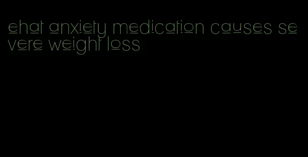 ehat anxiety medication causes severe weight loss