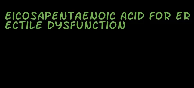 eicosapentaenoic acid for erectile dysfunction