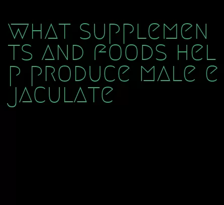 what supplements and foods help produce male ejaculate