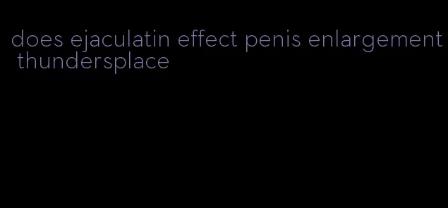 does ejaculatin effect penis enlargement thundersplace