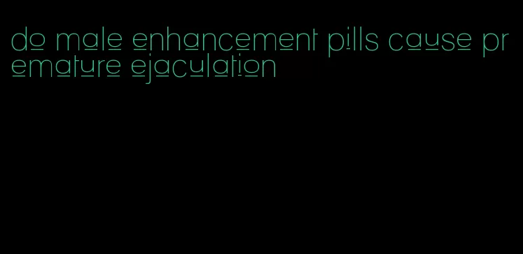 do male enhancement pills cause premature ejaculation