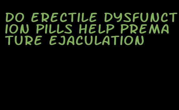 do erectile dysfunction pills help premature ejaculation