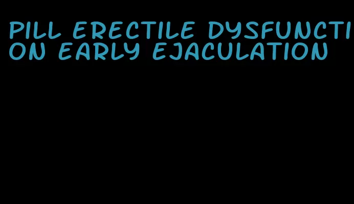 pill erectile dysfunction early ejaculation