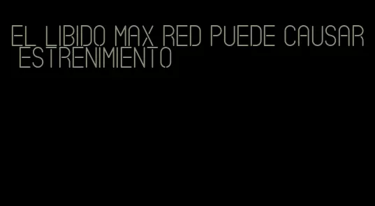 el libido max red puede causar estrenimiento