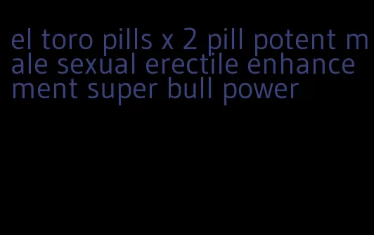 el toro pills x 2 pill potent male sexual erectile enhancement super bull power