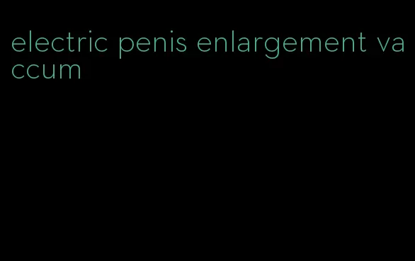 electric penis enlargement vaccum