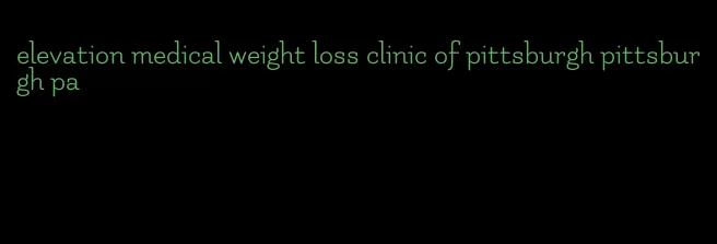 elevation medical weight loss clinic of pittsburgh pittsburgh pa