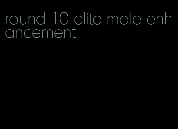 round 10 elite male enhancement