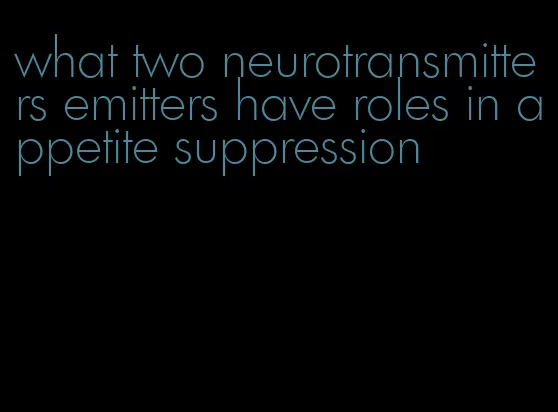 what two neurotransmitters emitters have roles in appetite suppression