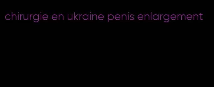 chirurgie en ukraine penis enlargement