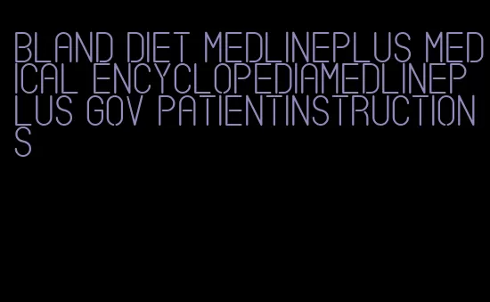 bland diet medlineplus medical encyclopediamedlineplus gov patientinstructions