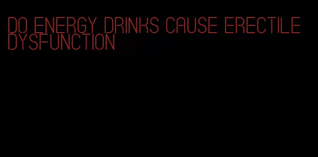 do energy drinks cause erectile dysfunction