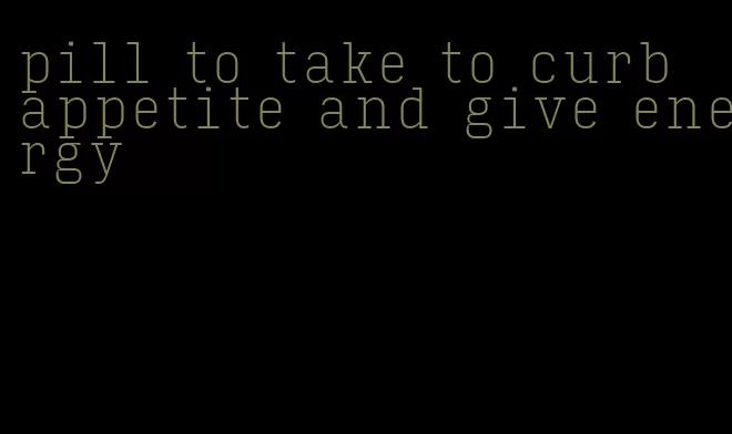 pill to take to curb appetite and give energy