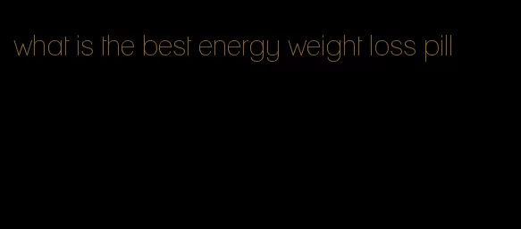 what is the best energy weight loss pill