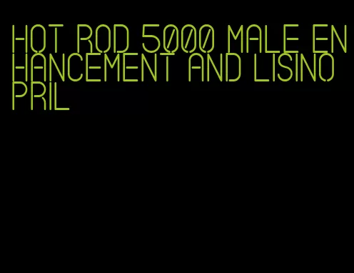 hot rod 5000 male enhancement and lisinopril