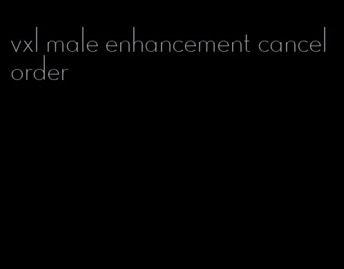 vxl male enhancement cancel order