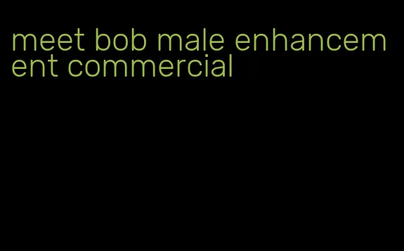 meet bob male enhancement commercial