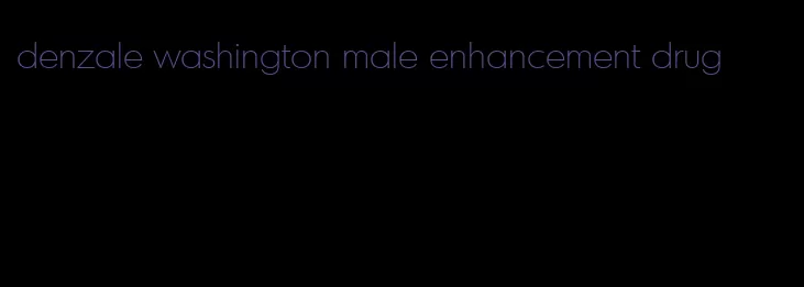 denzale washington male enhancement drug