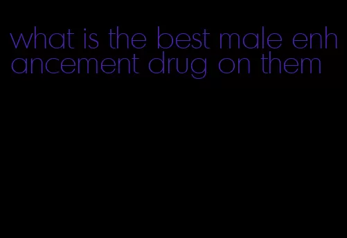 what is the best male enhancement drug on them