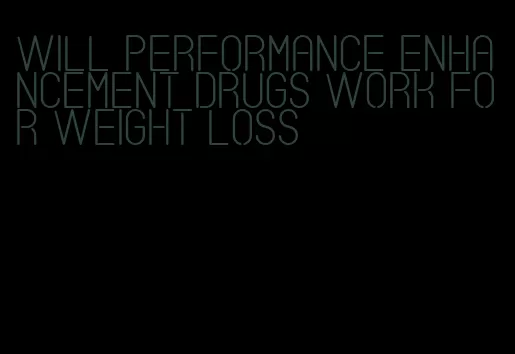 will performance enhancement drugs work for weight loss