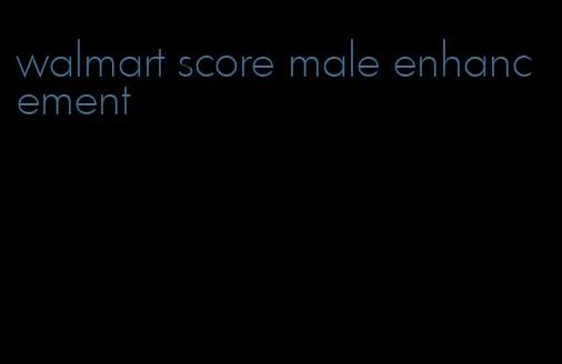 walmart score male enhancement