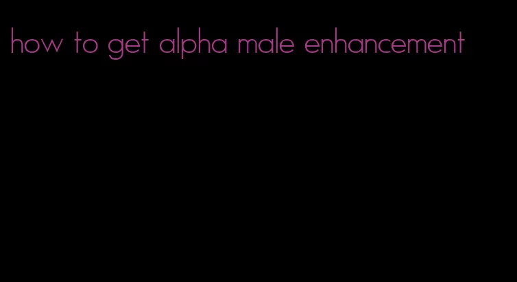 how to get alpha male enhancement