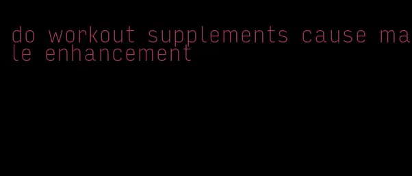 do workout supplements cause male enhancement