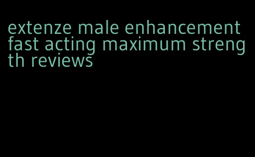 extenze male enhancement fast acting maximum strength reviews