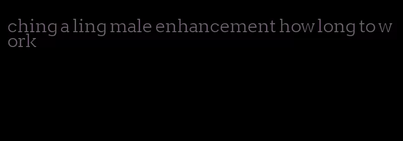 ching a ling male enhancement how long to work