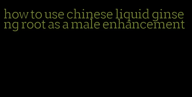 how to use chinese liquid ginseng root as a male enhancement