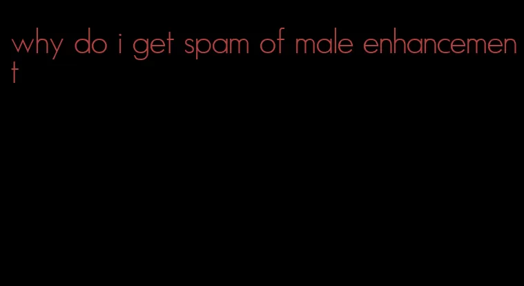 why do i get spam of male enhancement