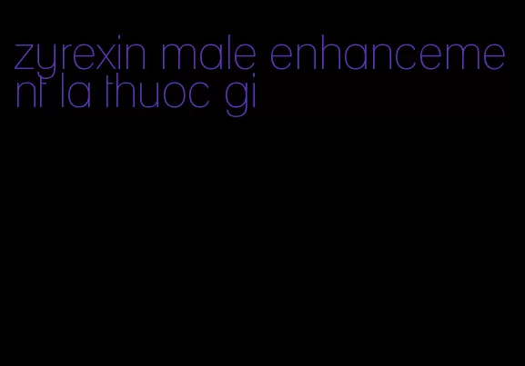 zyrexin male enhancement la thuoc gi