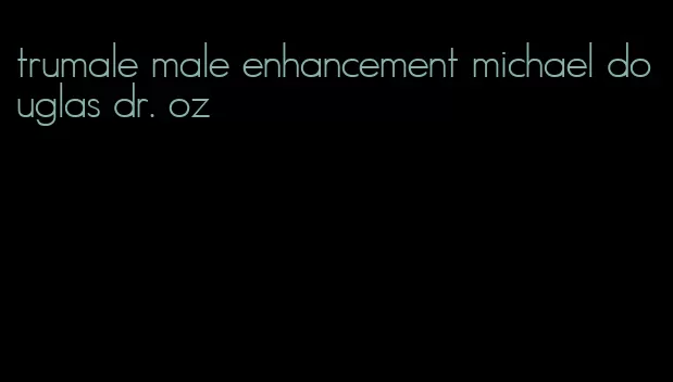 trumale male enhancement michael douglas dr. oz