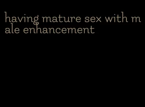 having mature sex with male enhancement