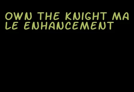 own the knight male enhancement