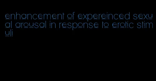 enhancement of expereinced sexual arousal in response to erotic stimuli