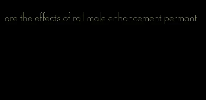 are the effects of rail male enhancement permant