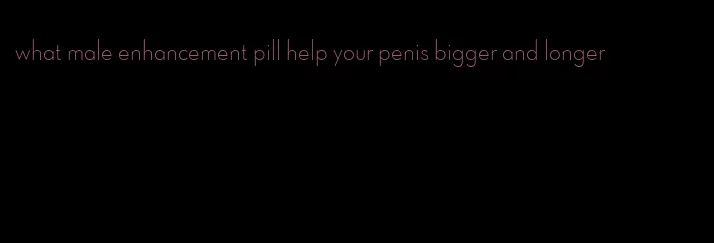 what male enhancement pill help your penis bigger and longer