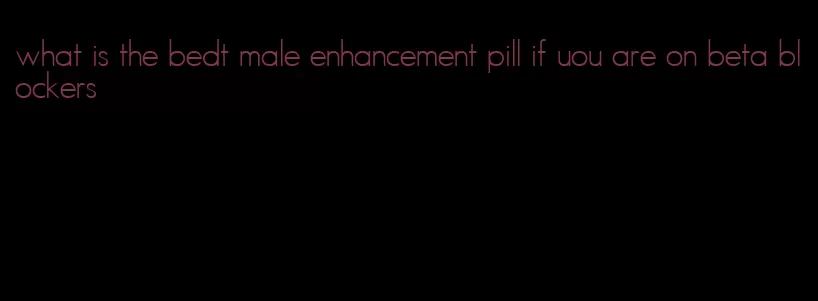 what is the bedt male enhancement pill if uou are on beta blockers