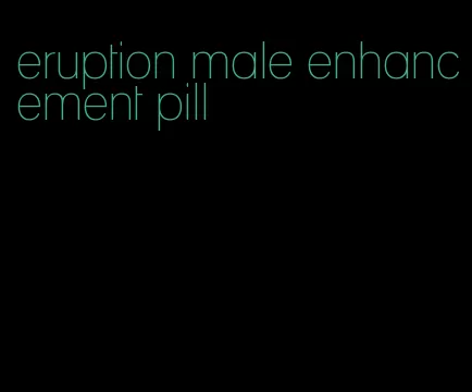 eruption male enhancement pill