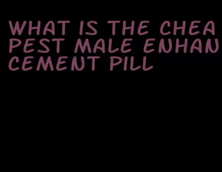 what is the cheapest male enhancement pill