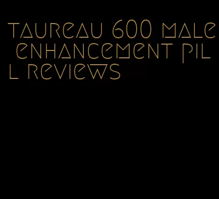 taureau 600 male enhancement pill reviews